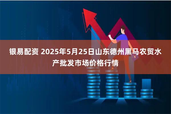 银易配资 2025年5月25日山东德州黑马农贸水产批发市场价格行情