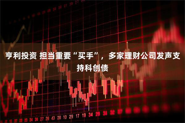 亨利投资 担当重要“买手”，多家理财公司发声支持科创债