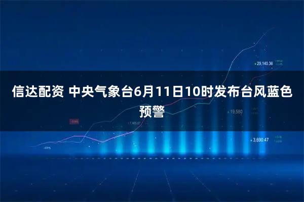 信达配资 中央气象台6月11日10时发布台风蓝色预警