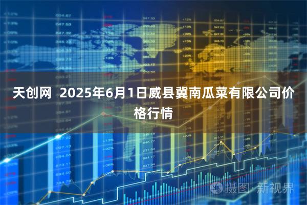 天创网  2025年6月1日威县冀南瓜菜有限公司价格行情