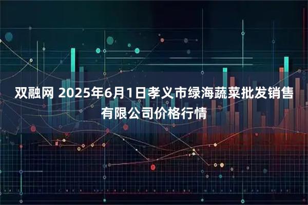双融网 2025年6月1日孝义市绿海蔬菜批发销售有限公司价格行情