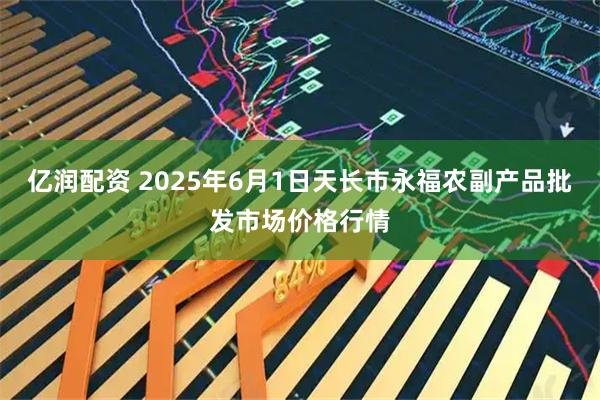 亿润配资 2025年6月1日天长市永福农副产品批发市场价格行情