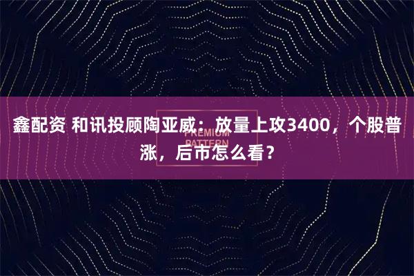 鑫配资 和讯投顾陶亚威：放量上攻3400，个股普涨，后市怎么看？