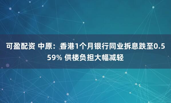 可盈配资 中原：香港1个月银行同业拆息跌至0.559% 供楼负担大幅减轻