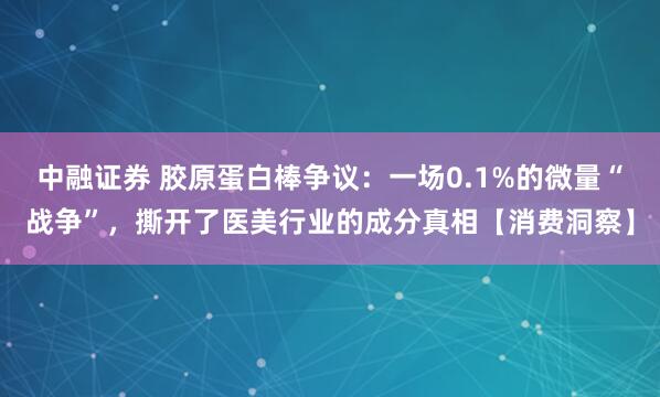 中融证券 胶原蛋白棒争议:一场0.1%的微量“战争”,撕开了医美行业的成分真相【消费洞察】