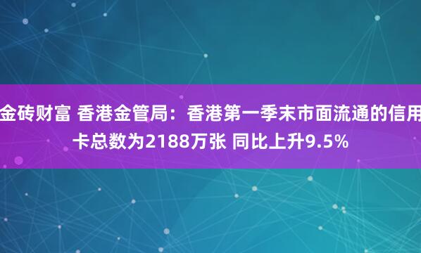 金砖财富 香港金管局：香港第一季末市面流通的信用卡总数为2188万张 同比上升9.5%