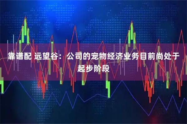 靠谱配 远望谷：公司的宠物经济业务目前尚处于起步阶段