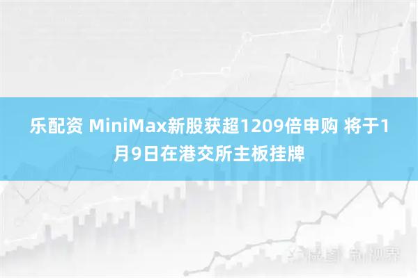 乐配资 MiniMax新股获超1209倍申购 将于1月9日在港交所主板挂牌