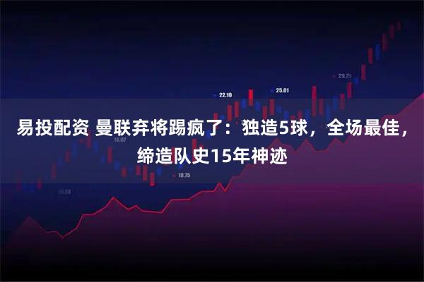 易投配资 曼联弃将踢疯了：独造5球，全场最佳，缔造队史15年神迹