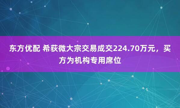 东方优配 希荻微大宗交易成交224.70万元，买方为机构专用席位