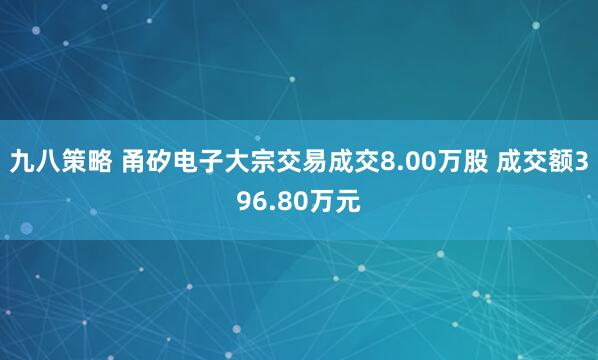 九八策略 甬矽电子大宗交易成交8.00万股 成交额396.80万元