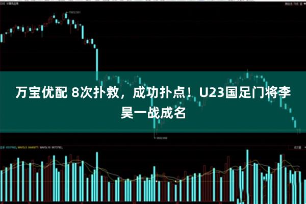 万宝优配 8次扑救，成功扑点！U23国足门将李昊一战成名