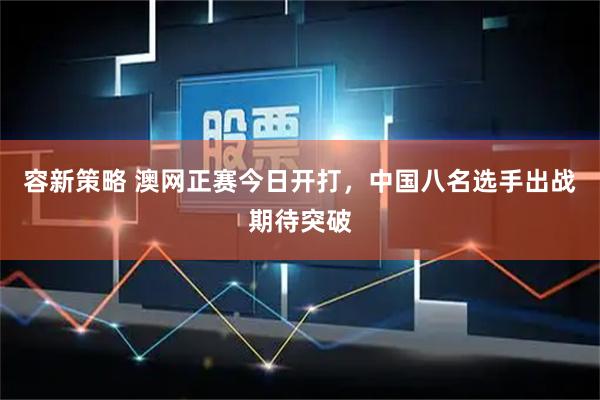 容新策略 澳网正赛今日开打，中国八名选手出战期待突破
