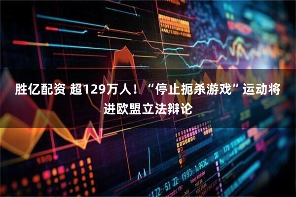 胜亿配资 超129万人！“停止扼杀游戏”运动将进欧盟立法辩论