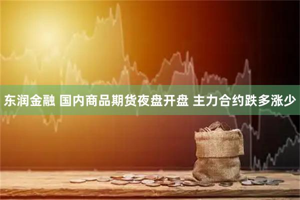 东润金融 国内商品期货夜盘开盘 主力合约跌多涨少