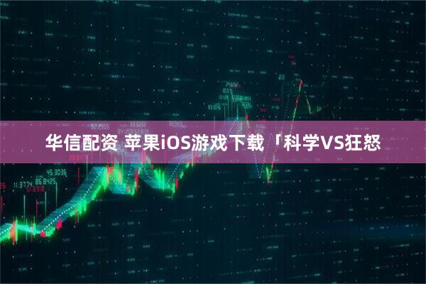 华信配资 苹果iOS游戏下载「科学VS狂怒