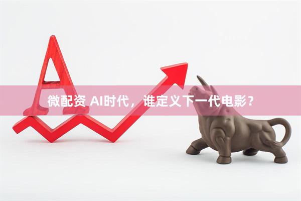 微配资 AI时代，谁定义下一代电影？