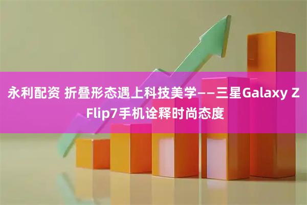 永利配资 折叠形态遇上科技美学——三星Galaxy Z Flip7手机诠释时尚态度