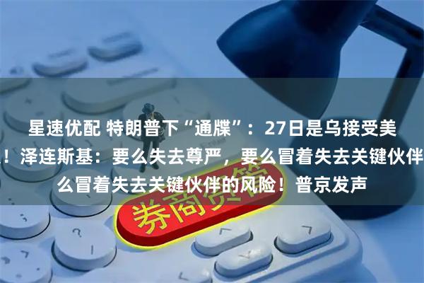 星速优配 特朗普下“通牒”：27日是乌接受美和平计划最后期限！泽连斯基：要么失去尊严，要么冒着失去关键伙伴的风险！普京发声