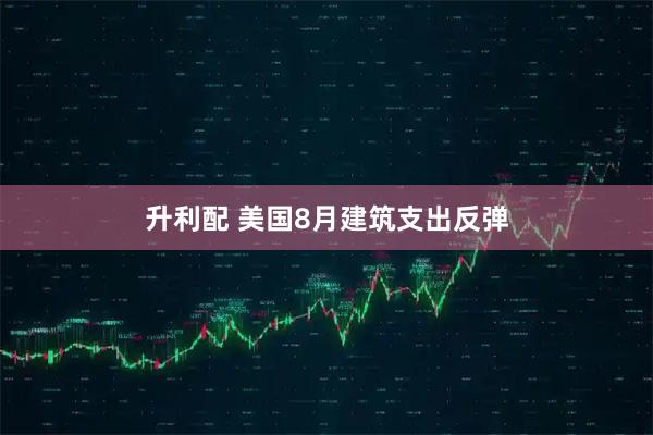 升利配 美国8月建筑支出反弹