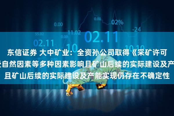 东信证券 大中矿业：全资孙公司取得《采矿许可证》 但矿产资源开发受自然因素等多种因素影响且矿山后续的实际建设及产能实现仍存在不确定性