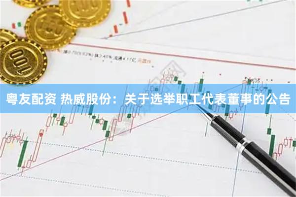 粤友配资 热威股份：关于选举职工代表董事的公告