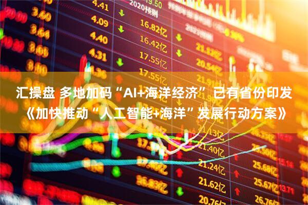汇操盘 多地加码“AI+海洋经济” 已有省份印发《加快推动“人工智能﹢海洋”发展行动方案》