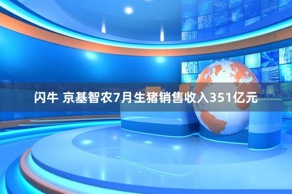 闪牛 京基智农7月生猪销售收入351亿元