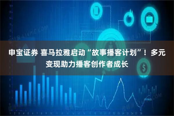 申宝证券 喜马拉雅启动“故事播客计划”！多元变现助力播客创作者成长